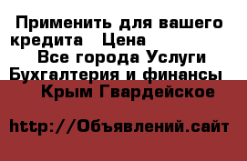 Применить для вашего кредита › Цена ­ 900 000 000 - Все города Услуги » Бухгалтерия и финансы   . Крым,Гвардейское